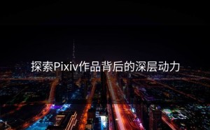 探索Pixiv作品背后的深层动力
