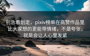 别急着划走，pixiv榜单在高赞作品里比大家想的更能带情绪，不是夸张，就是会让人心里发紧
