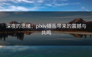 深夜的思绪：pixiv插画带来的震撼与共鸣