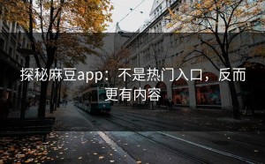 探秘麻豆app：不是热门入口，反而更有内容