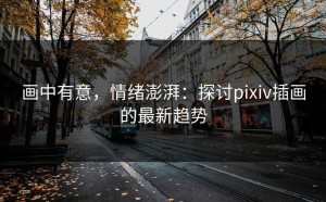 画中有意，情绪澎湃：探讨pixiv插画的最新趋势