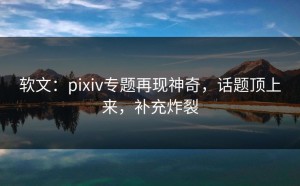 软文：pixiv专题再现神奇，话题顶上来，补充炸裂