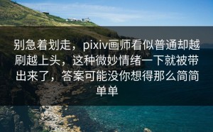别急着划走，pixiv画师看似普通却越刷越上头，这种微妙情绪一下就被带出来了，答案可能没你想得那么简简单单