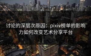 讨论的深层次原因：pixiv榜单的影响力如何改变艺术分享平台