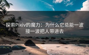 探索Pixiv的魔力：为什么它总能一波接一波把人带进去