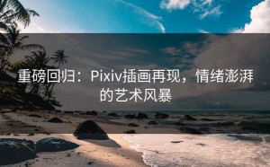 重磅回归：Pixiv插画再现，情绪澎湃的艺术风暴