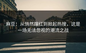 麻豆：从悄然蹿红到掀起热搜，这是一场无法忽视的潮流之战