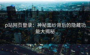p站网页登录：神秘面纱背后的隐藏功能大揭秘