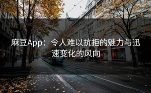 麻豆App：令人难以抗拒的魅力与迅速变化的风向
