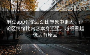 麻豆app讨论后劲比想象中更大，评论区情绪比内容本身还猛，越细看越像另有原因