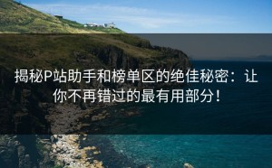 揭秘P站助手和榜单区的绝佳秘密：让你不再错过的最有用部分！