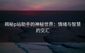 揭秘p站助手的神秘世界：情绪与智慧的交汇