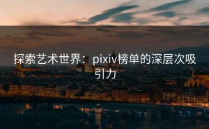 探索艺术世界：pixiv榜单的深层次吸引力