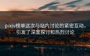 pixiv榜单这次与站内讨论的紧密互动，引发了深度探讨和热烈讨论
