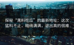 探秘“黑料吃瓜”的最新地址：这次猛料不止，暗线满满，退出真的很难