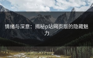 情绪与深意：揭秘p站网页版的隐藏魅力