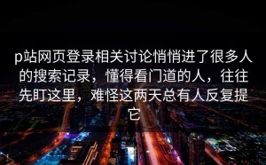 p站网页登录相关讨论悄悄进了很多人的搜索记录，懂得看门道的人，往往先盯这里，难怪这两天总有人反复提它