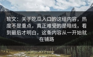 软文：关于吃瓜入口的这组内容，热度不是重点，真正难受的是暗线，看到最后才明白，这条内容从一开始就在铺路
