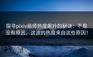 探寻pixiv画师热度飙升的秘诀：不是没有原因，这波的热度来自这些原因！