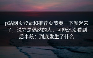 p站网页登录和推荐页节奏一下就起来了，说它是偶然的人，可能还没看到后半段：到底发生了什么