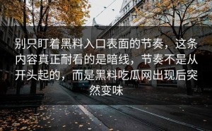 别只盯着黑料入口表面的节奏，这条内容真正耐看的是暗线，节奏不是从开头起的，而是黑料吃瓜网出现后突然变味