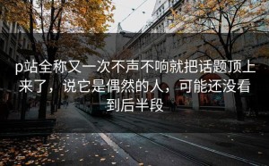 p站全称又一次不声不响就把话题顶上来了，说它是偶然的人，可能还没看到后半段