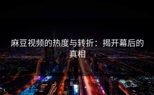 麻豆视频的热度与转折：揭开幕后的真相