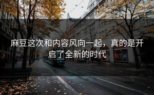麻豆这次和内容风向一起，真的是开启了全新的时代