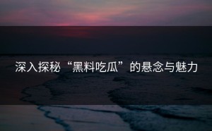 深入探秘“黑料吃瓜”的悬念与魅力