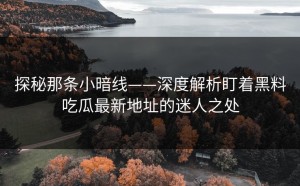探秘那条小暗线——深度解析盯着黑料吃瓜最新地址的迷人之处