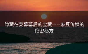 隐藏在荧幕幕后的宝藏——麻豆传媒的绝密秘方