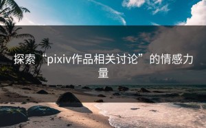 探索“pixiv作品相关讨论”的情感力量