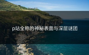 p站全称的神秘表面与深层谜团