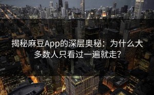 揭秘麻豆App的深层奥秘：为什么大多数人只看过一遍就走？