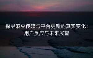 探寻麻豆传媒与平台更新的真实变化：用户反应与未来展望