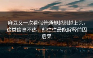 麻豆又一次看似普通却越刷越上头，这类信息不热，却往往最能解释前因后果