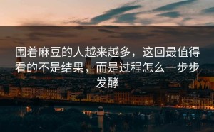 围着麻豆的人越来越多，这回最值得看的不是结果，而是过程怎么一步步发酵