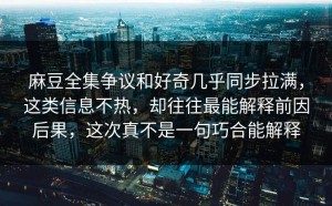 麻豆全集争议和好奇几乎同步拉满，这类信息不热，却往往最能解释前因后果，这次真不是一句巧合能解释