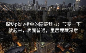 探秘pixiv榜单的隐藏魅力：节奏一下就起来，表面普通，里层埋藏深意