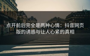 点开前后完全是两种心情：抖音网页版的诱惑与让人心紧的真相