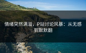 情绪突然满溢，P站讨论风暴：从无感到默默翻