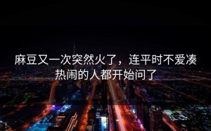 麻豆又一次突然火了，连平时不爱凑热闹的人都开始问了
