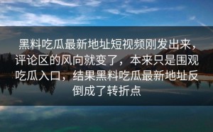 黑料吃瓜最新地址短视频刚发出来，评论区的风向就变了，本来只是围观吃瓜入口，结果黑料吃瓜最新地址反倒成了转折点