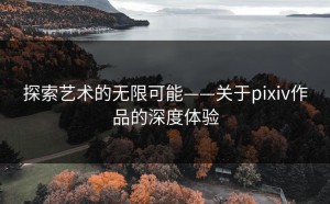 探索艺术的无限可能——关于pixiv作品的深度体验