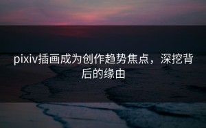 pixiv插画成为创作趋势焦点，深挖背后的缘由