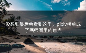 没想到最后会看到这里，pixiv榜单成了画师圈里的焦点