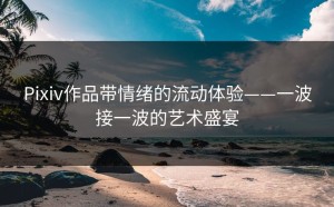 Pixiv作品带情绪的流动体验——一波接一波的艺术盛宴