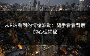 从P站看到的情绪波动：随手看看背后的心理揭秘