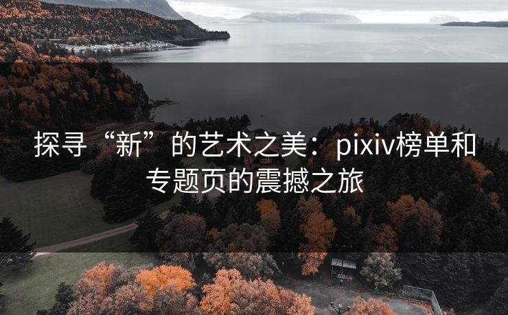 探寻“新”的艺术之美：pixiv榜单和专题页的震撼之旅