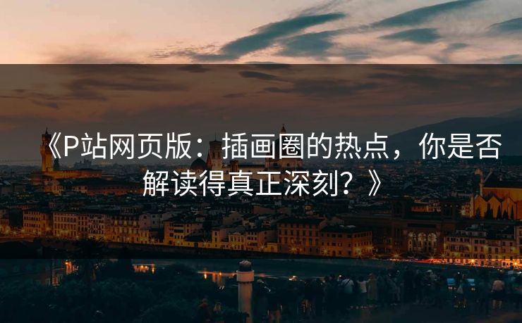 《P站网页版:插画圈的热点,你是否解读得真正深刻?》 《P站网页版:插画圈的热点,你是否解读得真正深刻?》